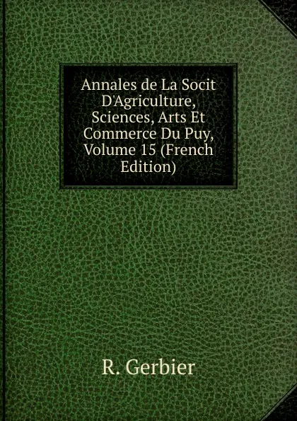 Обложка книги Annales de La Socit D.Agriculture, Sciences, Arts Et Commerce Du Puy, Volume 15 (French Edition), R. Gerbier