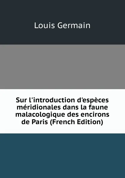 Обложка книги Sur l.introduction d.especes meridionales dans la faune malacologique des encirons de Paris (French Edition), Louis Germain