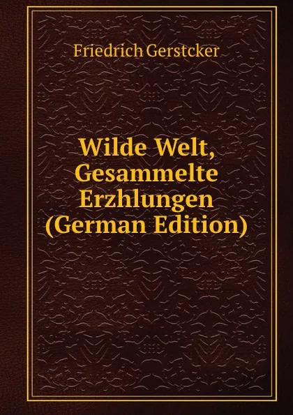 Обложка книги Wilde Welt, Gesammelte Erzhlungen (German Edition), Friedrich Gerstcker