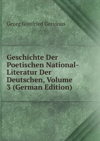 Обложка книги Geschichte Der Poetischen National-Literatur Der Deutschen, Volume 3 (German Edition), Georg Gottfried Gervinus