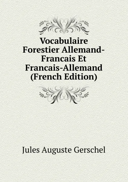 Обложка книги Vocabulaire Forestier Allemand-Francais Et Francais-Allemand (French Edition), Jules Auguste Gerschel