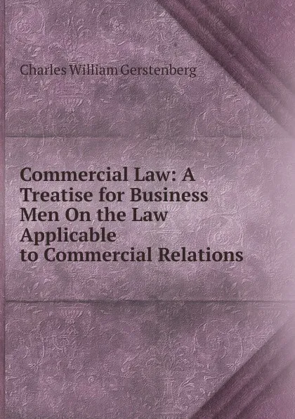 Обложка книги Commercial Law: A Treatise for Business Men On the Law Applicable to Commercial Relations, Charles William Gerstenberg