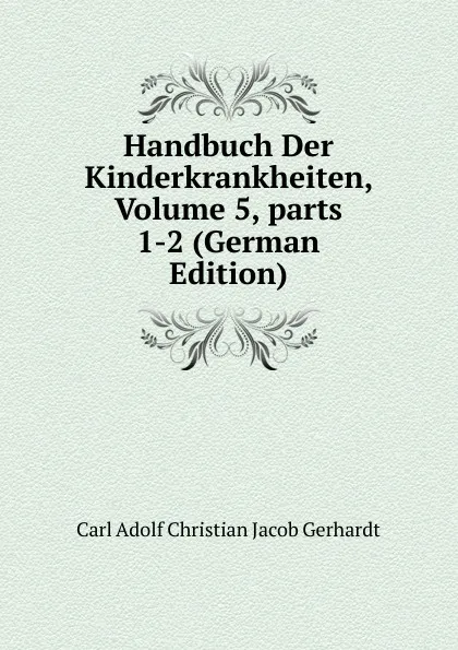 Обложка книги Handbuch Der Kinderkrankheiten, Volume 5,.parts 1-2 (German Edition), Carl Adolf Christian Jacob Gerhardt