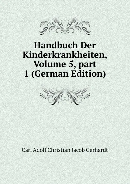 Обложка книги Handbuch Der Kinderkrankheiten, Volume 5,.part 1 (German Edition), Carl Adolf Christian Jacob Gerhardt