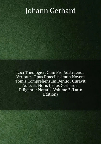 Обложка книги Loci Theologici: Cum Pro Adstruenda Veritate . Opus Praecilissimun Novem Tomis Comprehensum Denuo . Curavit Adjectis Notis Ipsius Gerhardi . Diligenter Notatis, Volume 2 (Latin Edition), Johann Gerhard