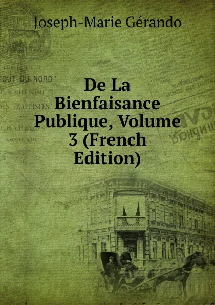 Обложка книги De La Bienfaisance Publique, Volume 3 (French Edition), Joseph-Marie Gérando