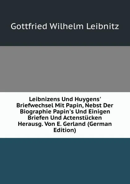 Обложка книги Leibnizens Und Huygens. Briefwechsel Mit Papin, Nebst Der Biographie Papin.s Und Einigen Briefen Und Actenstucken Herausg. Von E. Gerland (German Edition), Gottfried Wilhelm Leibnitz