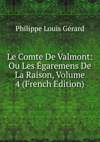 Обложка книги Le Comte De Valmont: Ou Les Egaremens De La Raison, Volume 4 (French Edition), Philippe Louis Gérard