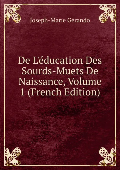 Обложка книги De L.education Des Sourds-Muets De Naissance, Volume 1 (French Edition), Joseph-Marie Gérando