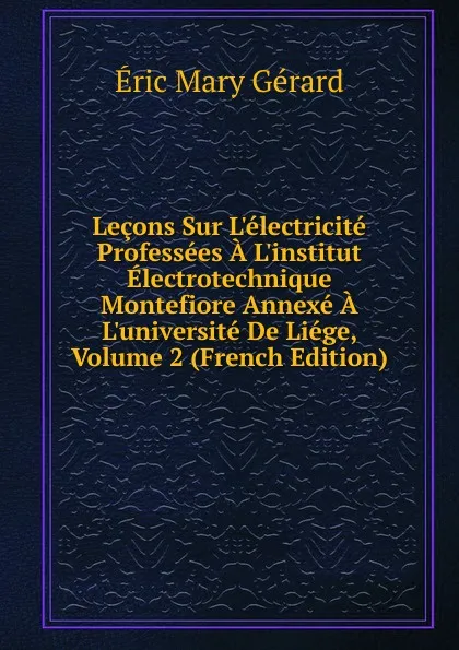 Обложка книги Lecons Sur L.electricite Professees A L.institut Electrotechnique Montefiore Annexe A L.universite De Liege, Volume 2 (French Edition), Eric Mary Gerard