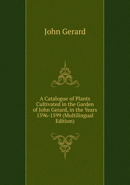 Обложка книги A Catalogue of Plants Cultivated in the Garden of John Gerard, in the Years 1596-1599 (Multilingual Edition), John Gerard