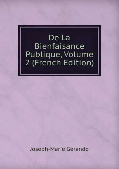 Обложка книги De La Bienfaisance Publique, Volume 2 (French Edition), Joseph-Marie Gérando
