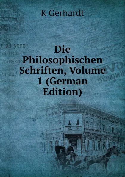 Обложка книги Die Philosophischen Schriften, Volume 1 (German Edition), K Gerhardt