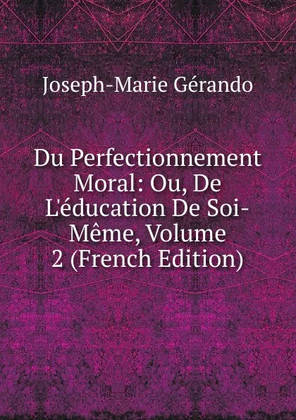 Обложка книги Du Perfectionnement Moral: Ou, De L.education De Soi-Meme, Volume 2 (French Edition), Joseph-Marie Gérando