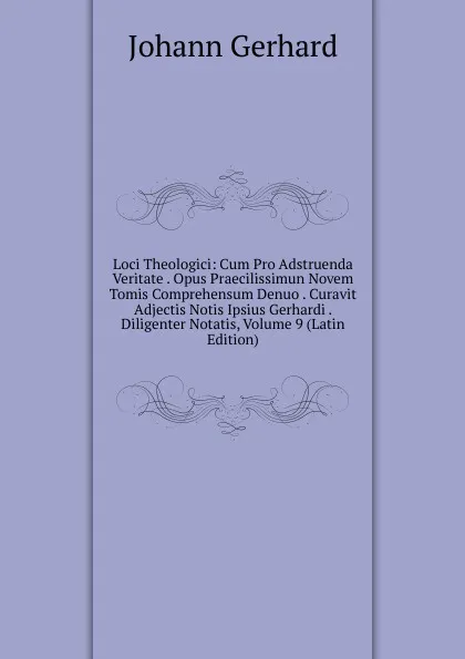 Обложка книги Loci Theologici: Cum Pro Adstruenda Veritate . Opus Praecilissimun Novem Tomis Comprehensum Denuo . Curavit Adjectis Notis Ipsius Gerhardi . Diligenter Notatis, Volume 9 (Latin Edition), Johann Gerhard