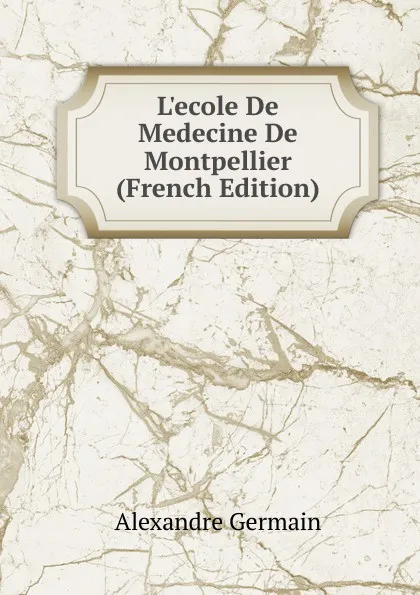 Обложка книги L.ecole De Medecine De Montpellier (French Edition), Alexandre Germain