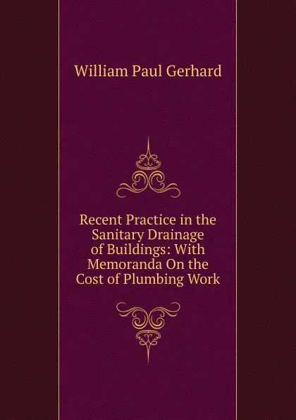 Обложка книги Recent Practice in the Sanitary Drainage of Buildings: With Memoranda On the Cost of Plumbing Work, Gerhard William Paul