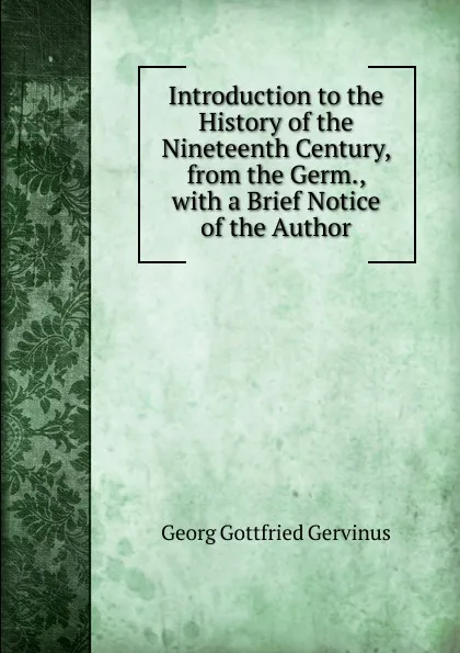 Обложка книги Introduction to the History of the Nineteenth Century, from the Germ., with a Brief Notice of the Author, Georg Gottfried Gervinus