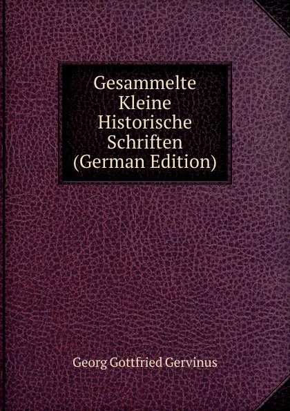 Обложка книги Gesammelte Kleine Historische Schriften (German Edition), Georg Gottfried Gervinus