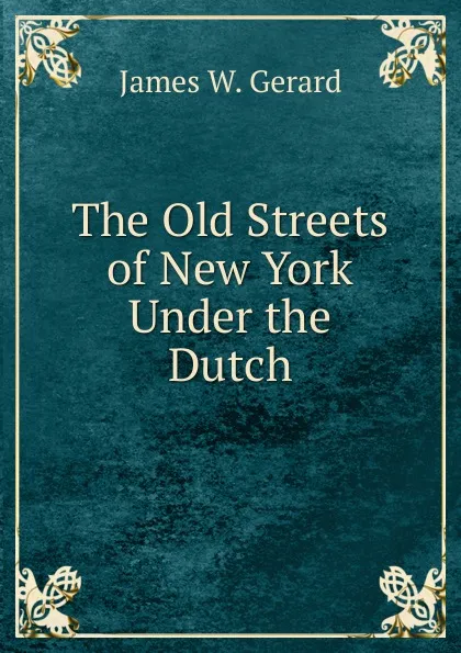 Обложка книги The Old Streets of New York Under the Dutch, James W. Gerard