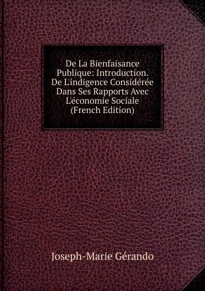 Обложка книги De La Bienfaisance Publique: Introduction.  De L.indigence Consideree Dans Ses Rapports Avec L.economie Sociale (French Edition), Joseph-Marie Gérando