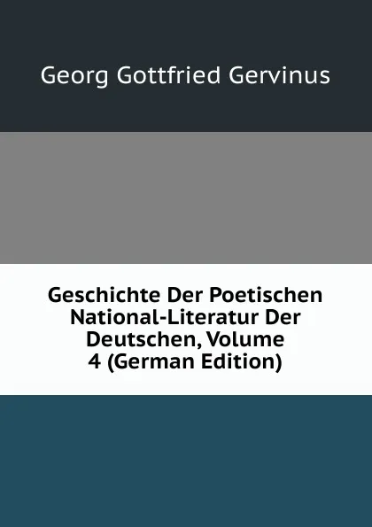 Обложка книги Geschichte Der Poetischen National-Literatur Der Deutschen, Volume 4 (German Edition), Georg Gottfried Gervinus