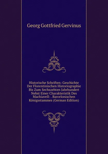 Обложка книги Historische Schriften: Geschichte Der Florentinischen Historiographie Bis Zum Sechszehten Jahrhundert Nebst Einer Charakteristik Des Machiavell: . Barcelonischen Konigsstammes (German Edition), Georg Gottfried Gervinus