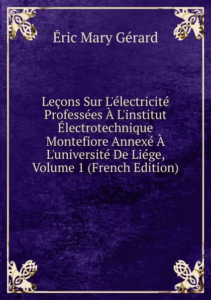 Обложка книги Lecons Sur L.electricite Professees A L.institut Electrotechnique Montefiore Annexe A L.universite De Liege, Volume 1 (French Edition), Eric Mary Gerard