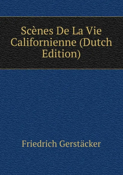 Обложка книги Scenes De La Vie Californienne (Dutch Edition), Friedrich Gerstacker