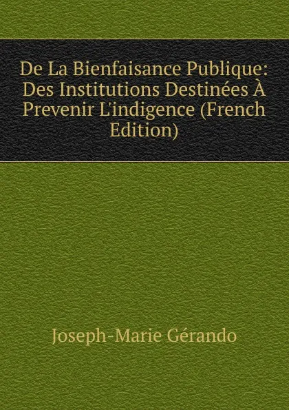 Обложка книги De La Bienfaisance Publique: Des Institutions Destinees A Prevenir L.indigence (French Edition), Joseph-Marie Gérando