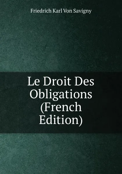 Обложка книги Le Droit Des Obligations (French Edition), Friedrich Karl von Savigny