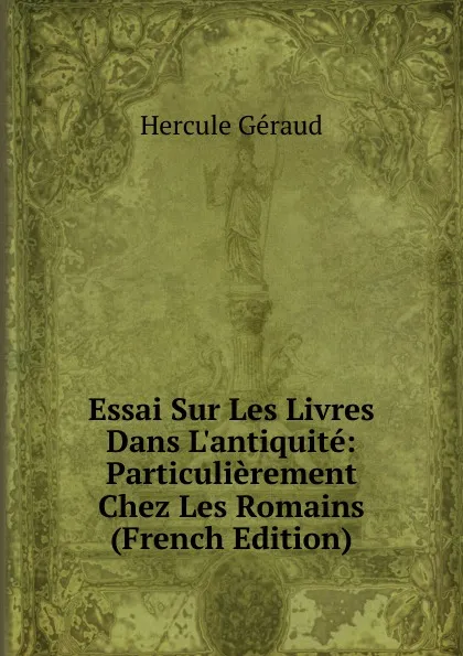 Обложка книги Essai Sur Les Livres Dans L.antiquite: Particulierement Chez Les Romains (French Edition), Hercule Géraud