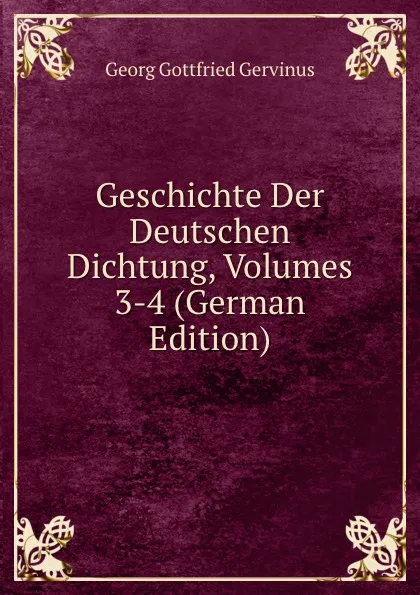 Обложка книги Geschichte Der Deutschen Dichtung, Volumes 3-4 (German Edition), Georg Gottfried Gervinus