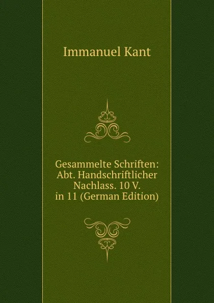 Обложка книги Gesammelte Schriften: Abt. Handschriftlicher Nachlass. 10 V. in 11 (German Edition), И. Кант