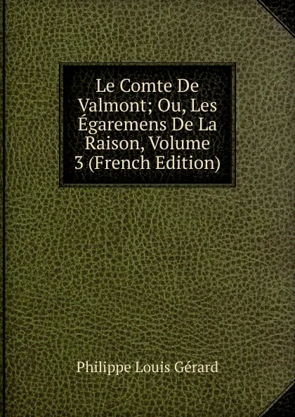 Обложка книги Le Comte De Valmont; Ou, Les Egaremens De La Raison, Volume 3 (French Edition), Philippe Louis Gérard