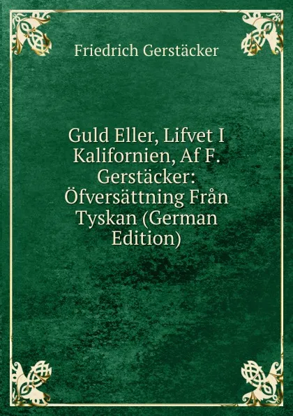 Обложка книги Guld Eller, Lifvet I Kalifornien, Af F. Gerstacker: Ofversattning Fran Tyskan (German Edition), Friedrich Gerstacker