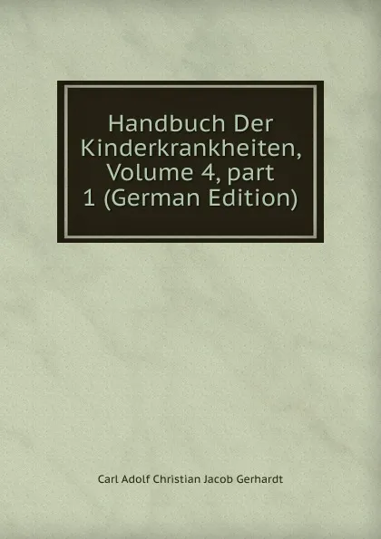 Обложка книги Handbuch Der Kinderkrankheiten, Volume 4,.part 1 (German Edition), Carl Adolf Christian Jacob Gerhardt