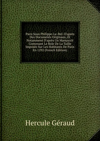 Обложка книги Paris Sous Philippe-Le-Bel: D.apres Des Documents Originaux, Et Notamment D.apres Un Manuscrit Contenant Le Role De La Taille Imposee Sur Les Habitants De Paris En 1292 (French Edition), Hercule Géraud