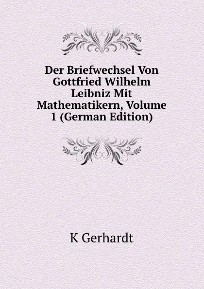 Обложка книги Der Briefwechsel Von Gottfried Wilhelm Leibniz Mit Mathematikern, Volume 1 (German Edition), K Gerhardt