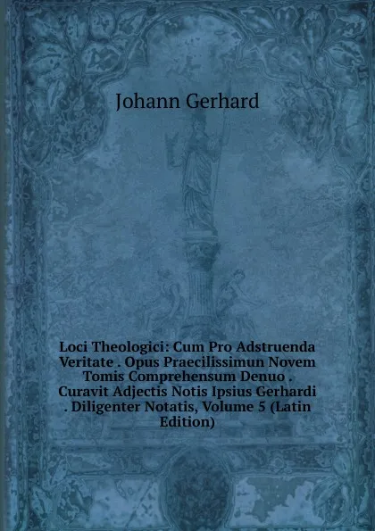 Обложка книги Loci Theologici: Cum Pro Adstruenda Veritate . Opus Praecilissimun Novem Tomis Comprehensum Denuo . Curavit Adjectis Notis Ipsius Gerhardi . Diligenter Notatis, Volume 5 (Latin Edition), Johann Gerhard