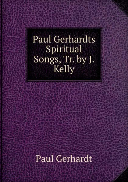 Обложка книги Paul Gerhardts Spiritual Songs, Tr. by J. Kelly, Paul Gerhardt