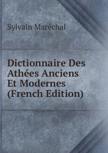 Обложка книги Dictionnaire Des Athees Anciens Et Modernes (French Edition), Sylvain Maréchal