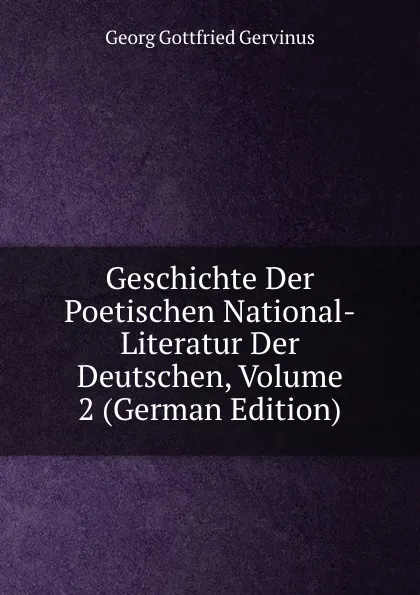 Обложка книги Geschichte Der Poetischen National-Literatur Der Deutschen, Volume 2 (German Edition), Georg Gottfried Gervinus