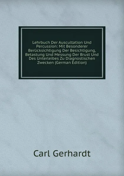 Обложка книги Lehrbuch Der Auscultation Und Percussion: Mit Besonderer Berucksichtigung Der Besichtigung, Betastung Und Messung Der Brust Und Des Unterleibes Zu Diagnostischen Zwecken (German Edition), Carl Gerhardt