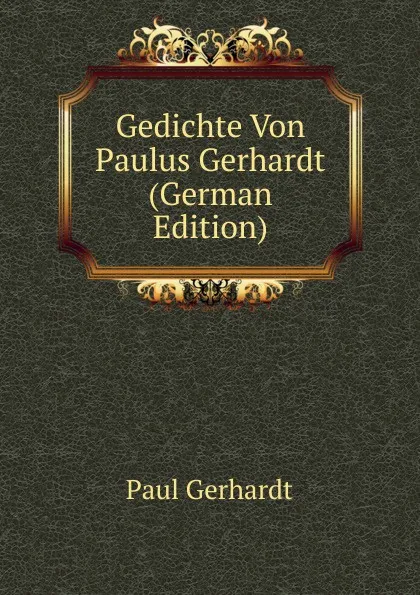 Обложка книги Gedichte Von Paulus Gerhardt (German Edition), Paul Gerhardt