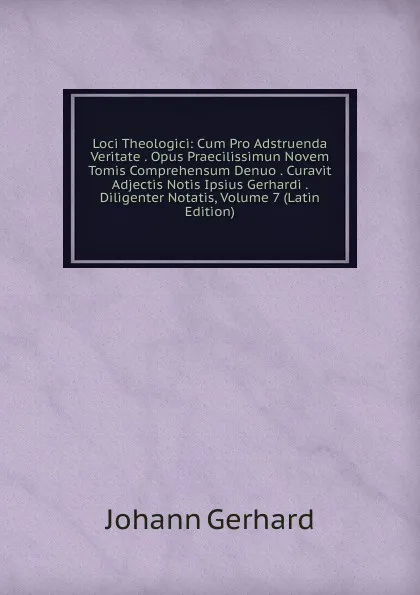 Обложка книги Loci Theologici: Cum Pro Adstruenda Veritate . Opus Praecilissimun Novem Tomis Comprehensum Denuo . Curavit Adjectis Notis Ipsius Gerhardi . Diligenter Notatis, Volume 7 (Latin Edition), Johann Gerhard