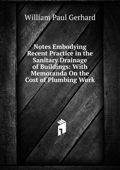 Обложка книги Notes Embodying Recent Practice in the Sanitary Drainage of Buildings: With Memoranda On the Cost of Plumbing Work, Gerhard William Paul