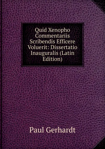 Обложка книги Quid Xenopho Commentariis Scribendis Efficere Voluerit: Dissertatio Inauguralis (Latin Edition), Paul Gerhardt