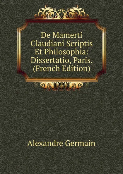 Обложка книги De Mamerti Claudiani Scriptis Et Philosophia: Dissertatio, Paris. (French Edition), Alexandre Germain