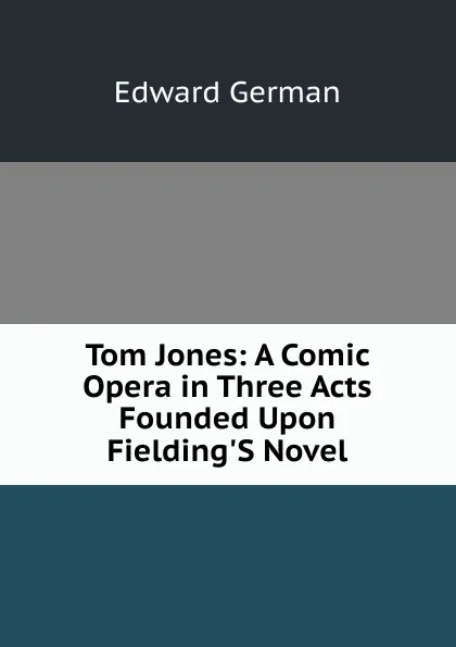 Обложка книги Tom Jones: A Comic Opera in Three Acts Founded Upon Fielding.S Novel, Edward German